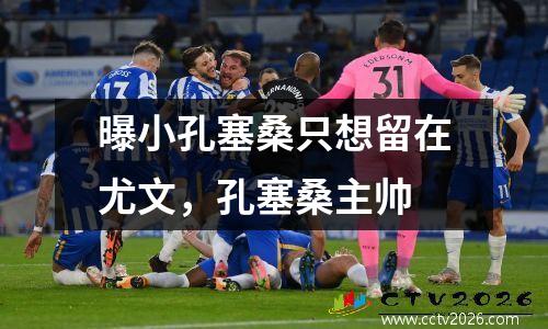 曝小孔塞桑只想留在尤文，孔塞桑主帅