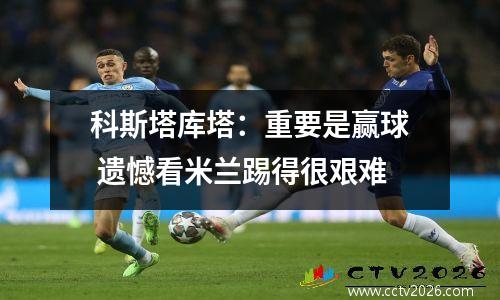 科斯塔库塔：重要是赢球 遗憾看米兰踢得很艰难