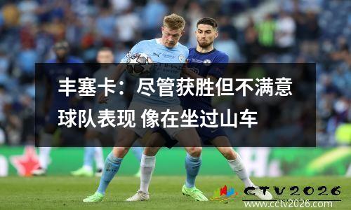 丰塞卡：尽管获胜但不满意球队表现 像在坐过山车
