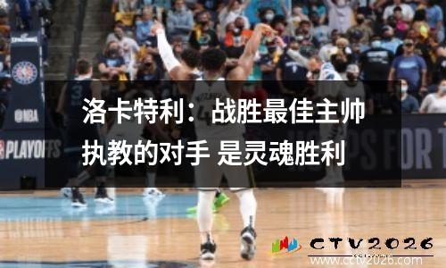 洛卡特利：战胜最佳主帅执教的对手 是灵魂胜利