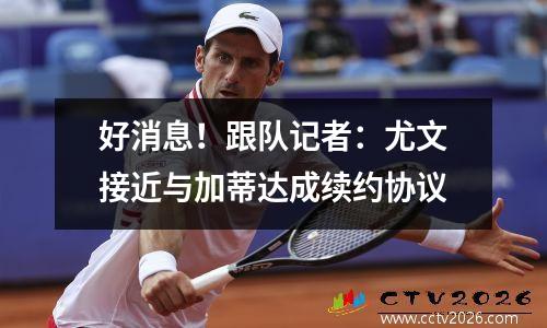 好消息！跟队记者：尤文接近与加蒂达成续约协议