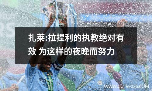 扎莱:拉捏利的执教绝对有效 为这样的夜晚而努力