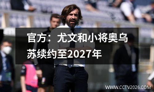 官方：尤文和小将奥乌苏续约至2027年
