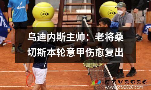乌迪内斯主帅：老将桑切斯本轮意甲伤愈复出