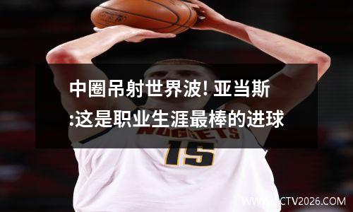 中圈吊射世界波! 亚当斯:这是职业生涯最棒的进球