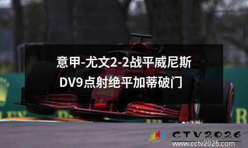 意甲-尤文2-2战平威尼斯 DV9点射绝平加蒂破门
