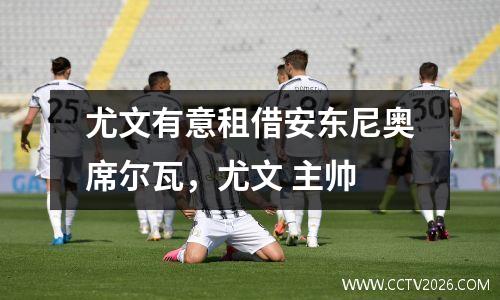 尤文有意租借安东尼奥席尔瓦，尤文 主帅