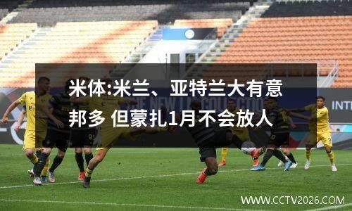 米体:米兰、亚特兰大有意邦多 但蒙扎1月不会放人