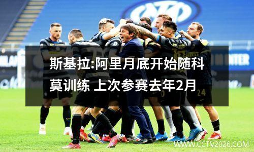斯基拉:阿里月底开始随科莫训练 上次参赛去年2月