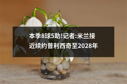 本季8球5助!记者:米兰接近续约普利西奇至2028年