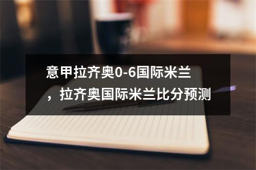 意甲拉齐奥0-6国际米兰，拉齐奥国际米兰比分预测