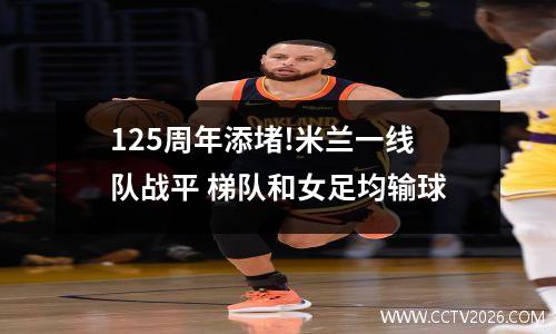 125周年添堵!米兰一线队战平 梯队和女足均输球