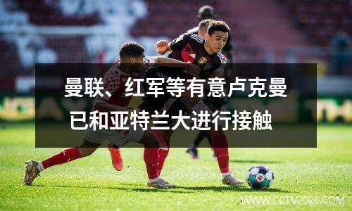 曼联、红军等有意卢克曼 已和亚特兰大进行接触