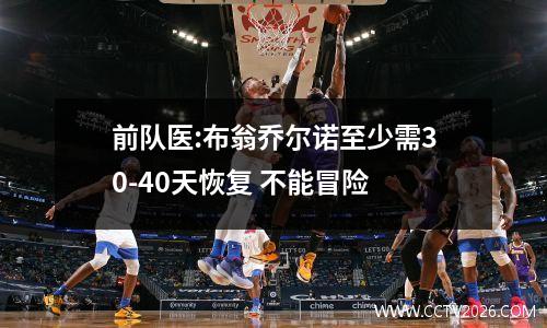 前队医:布翁乔尔诺至少需30-40天恢复 不能冒险