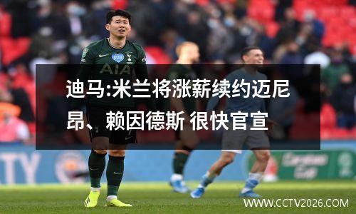 迪马:米兰将涨薪续约迈尼昂、赖因德斯 很快官宣