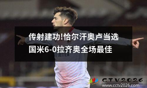 传射建功!恰尔汗奥卢当选国米6-0拉齐奥全场最佳