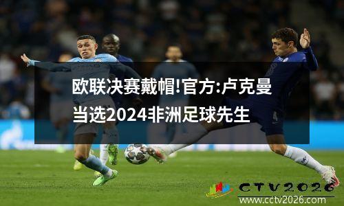 欧联决赛戴帽!官方:卢克曼当选2024非洲足球先生