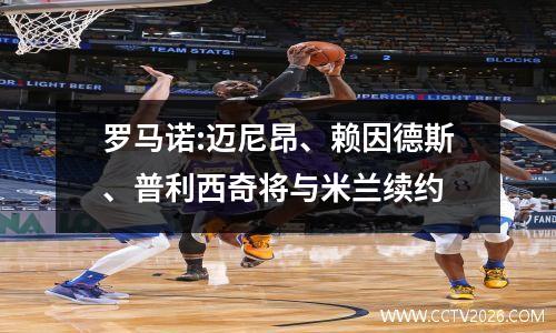 罗马诺:迈尼昂、赖因德斯、普利西奇将与米兰续约