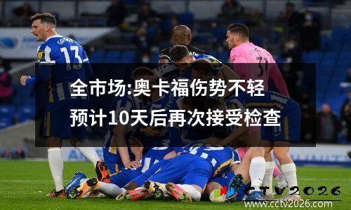 全市场:奥卡福伤势不轻 预计10天后再次接受检查