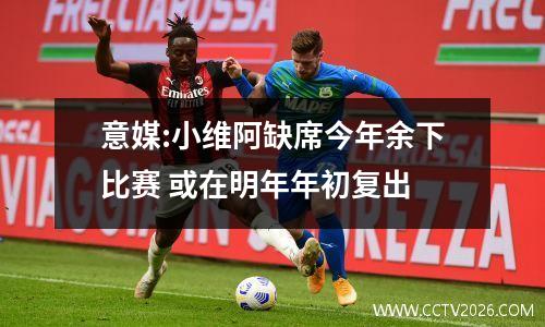 意媒:小维阿缺席今年余下比赛 或在明年年初复出