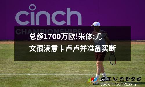 总额1700万欧!米体:尤文很满意卡卢卢并准备买断