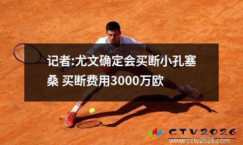 记者:尤文确定会买断小孔塞桑 买断费用3000万欧