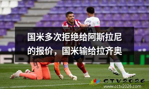 国米多次拒绝给阿斯拉尼的报价，国米输给拉齐奥