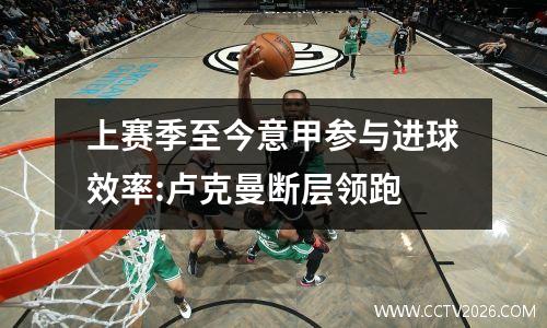 上赛季至今意甲参与进球效率:卢克曼断层领跑