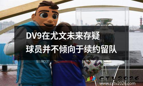 DV9在尤文未来存疑 球员并不倾向于续约留队