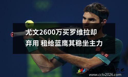 尤文2600万买罗维拉却弃用 租给蓝鹰其稳坐主力