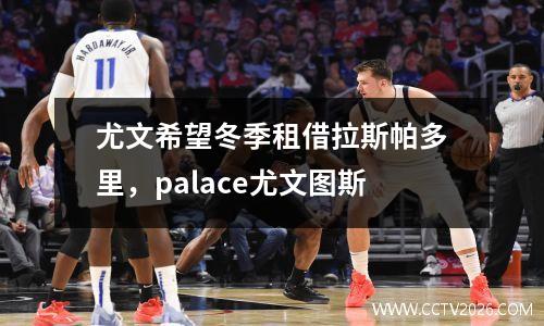 尤文希望冬季租借拉斯帕多里，palace尤文图斯