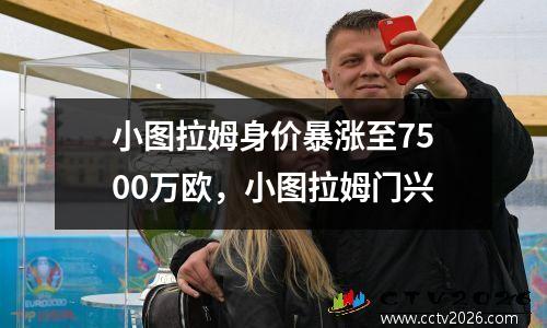 小图拉姆身价暴涨至7500万欧，小图拉姆门兴