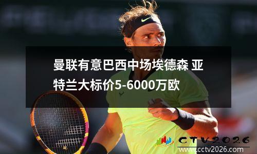 曼联有意巴西中场埃德森 亚特兰大标价5-6000万欧