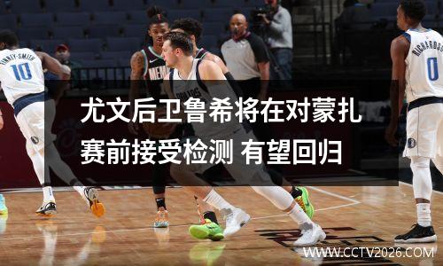 尤文后卫鲁希将在对蒙扎赛前接受检测 有望回归