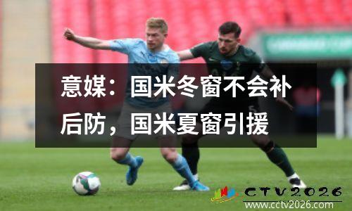 意媒：国米冬窗不会补后防，国米夏窗引援