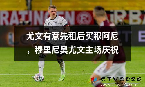 尤文有意先租后买穆阿尼，穆里尼奥尤文主场庆祝