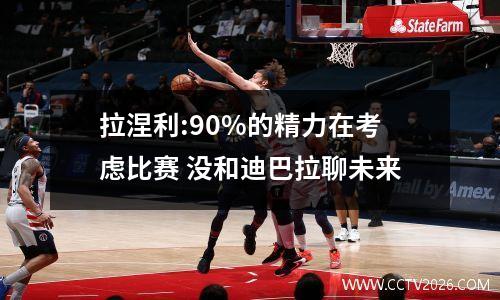 拉涅利:90%的精力在考虑比赛 没和迪巴拉聊未来