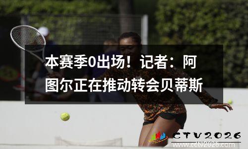 本赛季0出场！记者：阿图尔正在推动转会贝蒂斯
