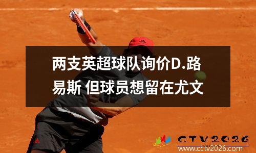 两支英超球队询价D.路易斯 但球员想留在尤文