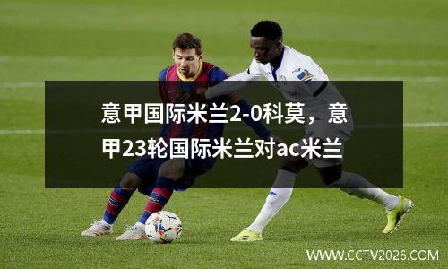 意甲国际米兰2-0科莫，意甲23轮国际米兰对ac米兰