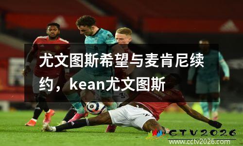 尤文图斯希望与麦肯尼续约，kean尤文图斯