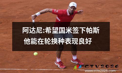 阿达尼:希望国米签下帕斯 他能在轮换种表现良好
