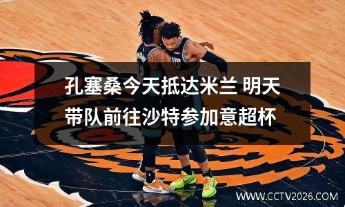 孔塞桑今天抵达米兰 明天带队前往沙特参加意超杯