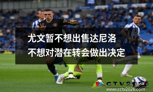 尤文暂不想出售达尼洛 不想对潜在转会做出决定
