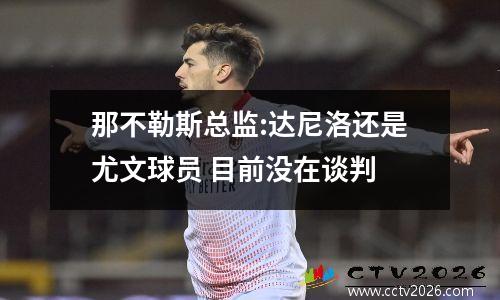 那不勒斯总监:达尼洛还是尤文球员 目前没在谈判