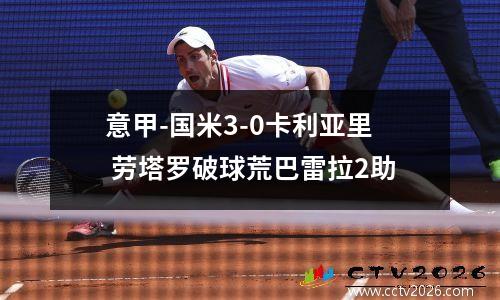 意甲-国米3-0卡利亚里 劳塔罗破球荒巴雷拉2助