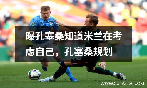 曝孔塞桑知道米兰在考虑自己，孔塞桑规划