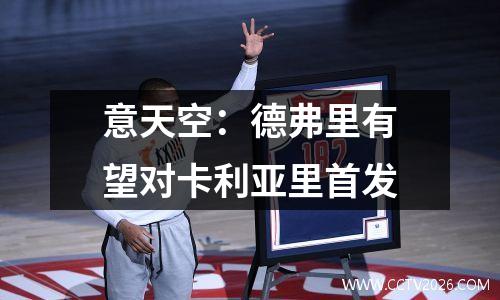 意天空：德弗里有望对卡利亚里首发