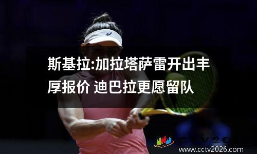 斯基拉:加拉塔萨雷开出丰厚报价 迪巴拉更愿留队
