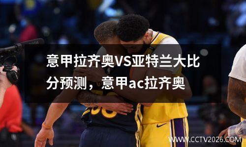 意甲拉齐奥VS亚特兰大比分预测，意甲ac拉齐奥